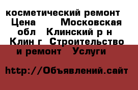 косметический ремонт › Цена ­ 1 - Московская обл., Клинский р-н, Клин г. Строительство и ремонт » Услуги   